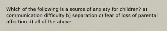 Which of the following is a source of anxiety for children? a) communication difficulty b) separation c) fear of loss of parental affection d) all of the above
