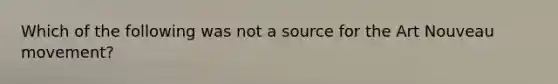 Which of the following was not a source for the Art Nouveau movement?