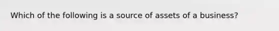 Which of the following is a source of assets of a business?