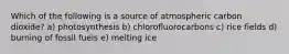 Which of the following is a source of atmospheric carbon dioxide? a) photosynthesis b) chlorofluorocarbons c) rice fields d) burning of fossil fuels e) melting ice