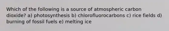 Which of the following is a source of atmospheric carbon dioxide? a) photosynthesis b) chlorofluorocarbons c) rice fields d) burning of fossil fuels e) melting ice