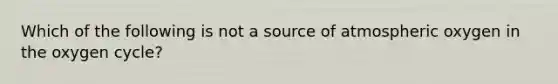 Which of the following is not a source of atmospheric oxygen in the oxygen cycle?