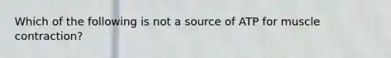 Which of the following is not a source of ATP for muscle contraction?