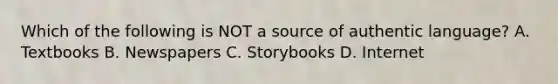 Which of the following is NOT a source of authentic language? A. Textbooks B. Newspapers C. Storybooks D. Internet