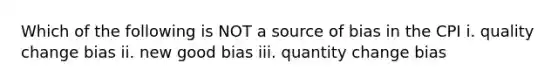 Which of the following is NOT a source of bias in the CPI i. quality change bias ii. new good bias iii. quantity change bias