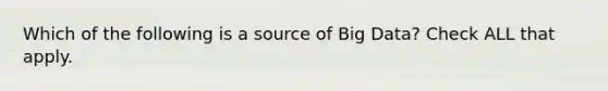 Which of the following is a source of Big Data? Check ALL that apply.