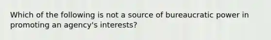 Which of the following is not a source of bureaucratic power in promoting an agency's interests?