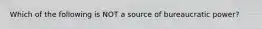 Which of the following is NOT a source of bureaucratic power?