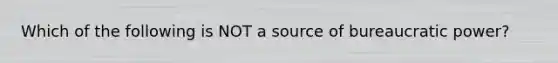 Which of the following is NOT a source of bureaucratic power?