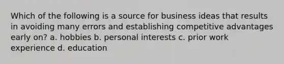 Which of the following is a source for business ideas that results in avoiding many errors and establishing competitive advantages early on? a. hobbies b. personal interests c. prior work experience d. education