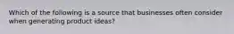 Which of the following is a source that businesses often consider when generating product ideas?