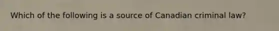 Which of the following is a source of Canadian criminal law?