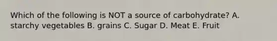 Which of the following is NOT a source of carbohydrate? A. starchy vegetables B. grains C. Sugar D. Meat E. Fruit