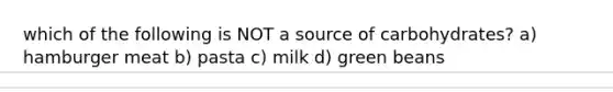 which of the following is NOT a source of carbohydrates? a) hamburger meat b) pasta c) milk d) green beans