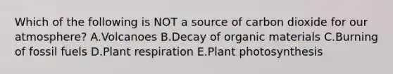 Which of the following is NOT a source of carbon dioxide for our atmosphere? A.Volcanoes B.Decay of organic materials C.Burning of fossil fuels D.Plant respiration E.Plant photosynthesis