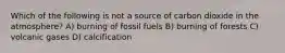 Which of the following is not a source of carbon dioxide in the atmosphere? A) burning of fossil fuels B) burning of forests C) volcanic gases D) calcification