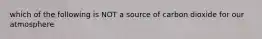 which of the following is NOT a source of carbon dioxide for our atmosphere