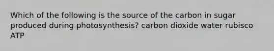 Which of the following is the source of the carbon in sugar produced during photosynthesis? carbon dioxide water rubisco ATP