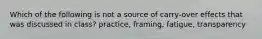 Which of the following is not a source of carry-over effects that was discussed in class? practice, framing, fatigue, transparency