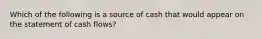 Which of the following is a source of cash that would appear on the statement of cash flows?