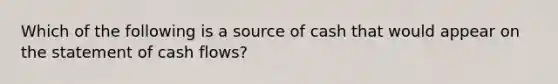 Which of the following is a source of cash that would appear on the statement of cash flows?