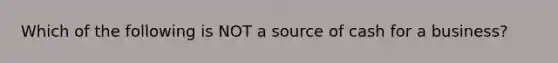 Which of the following is NOT a source of cash for a business?