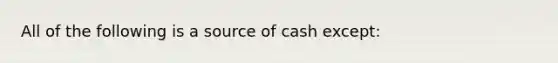 All of the following is a source of cash except: