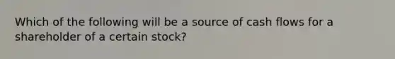 Which of the following will be a source of cash flows for a shareholder of a certain stock?