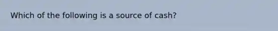 Which of the following is a source of cash?