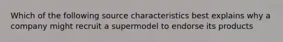 Which of the following source characteristics best explains why a company might recruit a supermodel to endorse its products