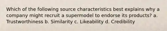 Which of the following source characteristics best explains why a company might recruit a supermodel to endorse its products? a. Trustworthiness b. Similarity c. Likeability d. Credibility