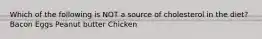 Which of the following is NOT a source of cholesterol in the diet? Bacon Eggs Peanut butter Chicken