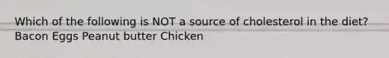 Which of the following is NOT a source of cholesterol in the diet? Bacon Eggs Peanut butter Chicken