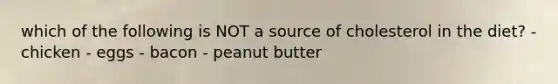 which of the following is NOT a source of cholesterol in the diet? - chicken - eggs - bacon - peanut butter