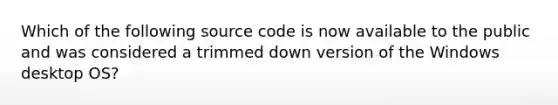 Which of the following source code is now available to the public and was considered a trimmed down version of the Windows desktop OS?