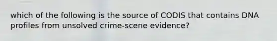 which of the following is the source of CODIS that contains DNA profiles from unsolved crime-scene evidence?