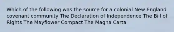 Which of the following was the source for a colonial New England covenant community The Declaration of Independence The Bill of Rights The Mayflower Compact The Magna Carta