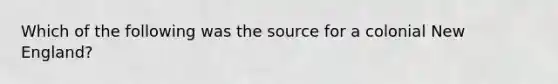 Which of the following was the source for a colonial New England?