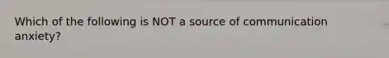 Which of the following is NOT a source of communication anxiety?