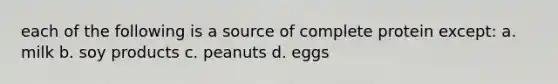 each of the following is a source of complete protein except: a. milk b. soy products c. peanuts d. eggs