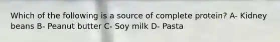 Which of the following is a source of complete protein? A- Kidney beans B- Peanut butter C- Soy milk D- Pasta