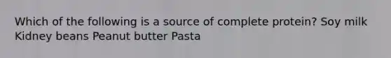 Which of the following is a source of complete protein? Soy milk Kidney beans Peanut butter Pasta