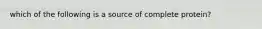 which of the following is a source of complete protein?