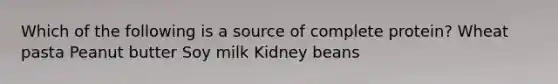 Which of the following is a source of complete protein? Wheat pasta Peanut butter Soy milk Kidney beans