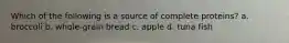Which of the following is a source of complete proteins? a. broccoli b. whole-grain bread c. apple d. tuna fish