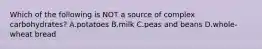 Which of the following is NOT a source of complex carbohydrates? A.potatoes B.milk C.peas and beans D.whole-wheat bread