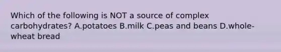 Which of the following is NOT a source of complex carbohydrates? A.potatoes B.milk C.peas and beans D.whole-wheat bread