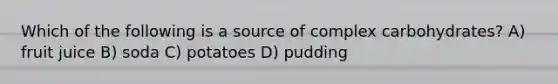 Which of the following is a source of complex carbohydrates? A) fruit juice B) soda C) potatoes D) pudding