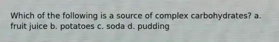 Which of the following is a source of complex carbohydrates? a. fruit juice b. potatoes c. soda d. pudding