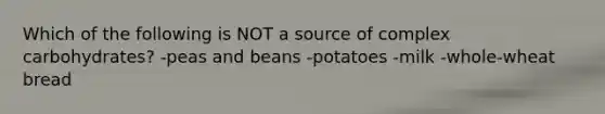 Which of the following is NOT a source of complex carbohydrates? -peas and beans -potatoes -milk -whole-wheat bread